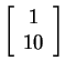 $ \left[\begin{array}{c}1\\  10\end{array}\right]$
