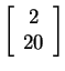 $ \left[\begin{array}{c}2\\  20\end{array}\right]$