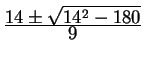 $ {\frac{\displaystyle 14 \pm \sqrt{14 ^ 2 - 180}}{\displaystyle 9}}$