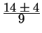 $ {\frac{\displaystyle 14 \pm 4}{\displaystyle 9}}$
