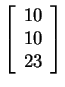 $ \left[\begin{array}{r}10\  10\  23\end{array}\right]$