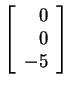 $ \left[\begin{array}{r}0\  0\  -5\end{array}\right]$