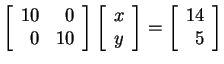$ \left[\begin{array}{rr} 10&0\\  0&10 \end{array}\right]\left[\begin{array}{c}x\\  y\end{array}\right] = \left[\begin{array}{r}14\\  5\end{array}\right]$