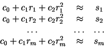 \begin{displaymath}\begin{array}{ccc}
c _ 0 + c _ 1 r _ 1 + c _ 2 r _ 1 ^ 2 & \a...
...0 + c _ 1 r _ m + c _ 2 r _ m ^ 2 & \approx & s _ m
\end{array}\end{displaymath}