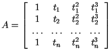 $ A = \left[\begin{array}{cccc}
1& t _ 1& t _ 1 ^ 2& t _ 1 ^ 3\\
1& t _ 2& t _...
...s }&{\dots }&{\dots }\\
1& t _ n& t _ n ^ 2& t _ n ^ 3\\
\end{array}\right]$