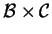 $ {\cal B} \times {\cal C}$