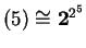 $ (5) \cong {\mbox{\bf 2}} ^ {2 ^ 5}$