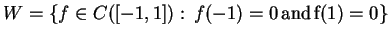 $ W=\{f\in C([-1,1]):\, f(-1)=0\, \textrm{and}\, \textrm{f}(1)=0\} $